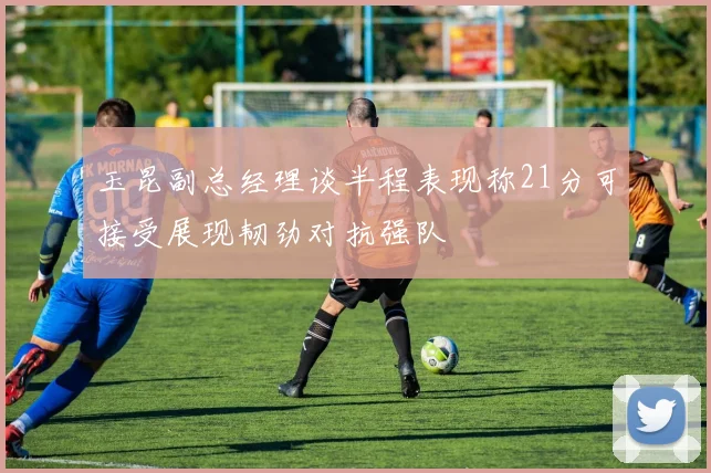 玉昆副总经理谈半程表现称21分可接受展现韧劲对抗强队