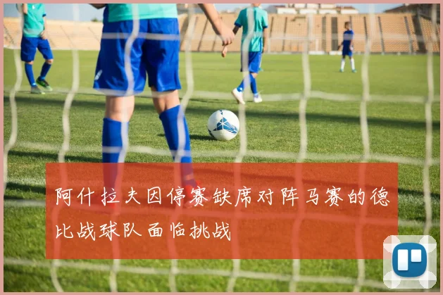 阿什拉夫因停赛缺席对阵马赛的德比战球队面临挑战