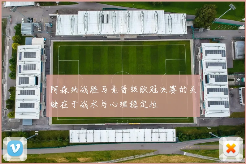 阿森纳战胜马竞晋级欧冠决赛的关键在于战术与心理稳定性
