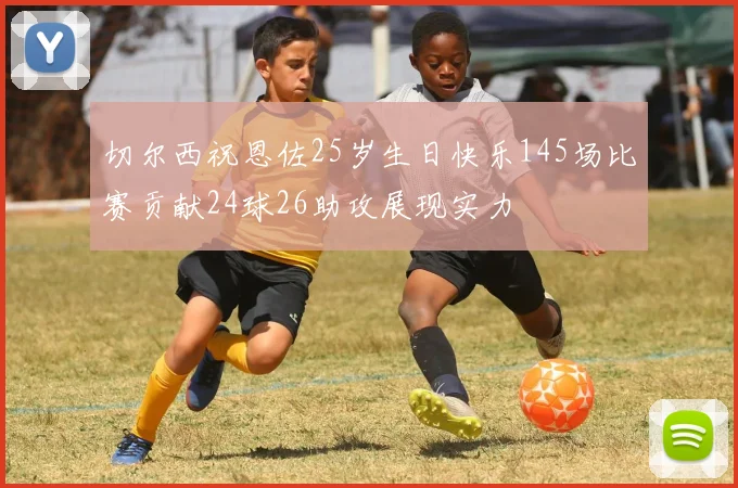 切尔西祝恩佐25岁生日快乐145场比赛贡献24球26助攻展现实力