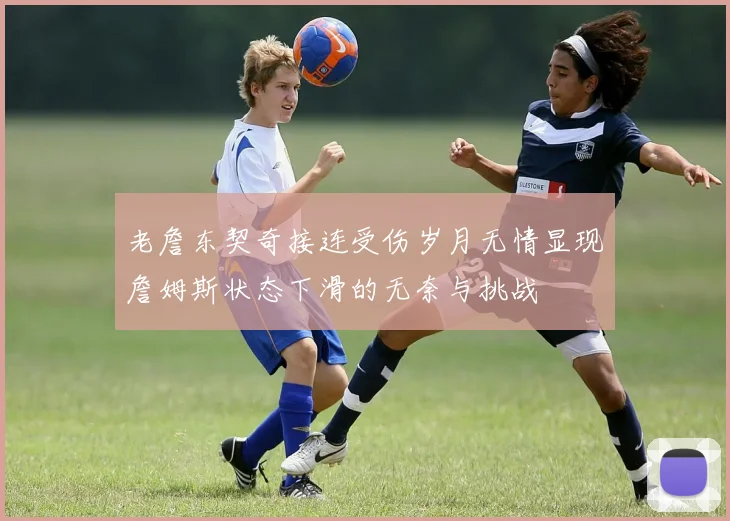 老詹东契奇接连受伤岁月无情显现詹姆斯状态下滑的无奈与挑战