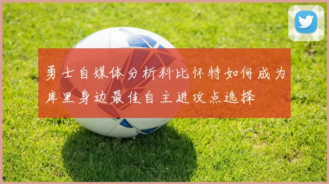 勇士自媒体分析科比怀特如何成为库里身边最佳自主进攻点选择