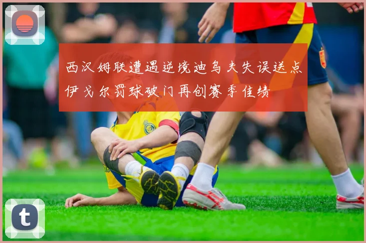 西汉姆联遭遇逆境迪乌夫失误送点伊戈尔罚球破门再创赛季佳绩