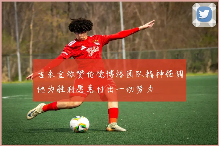 吉米金称赞伦德博格团队精神强调他为胜利愿意付出一切努力