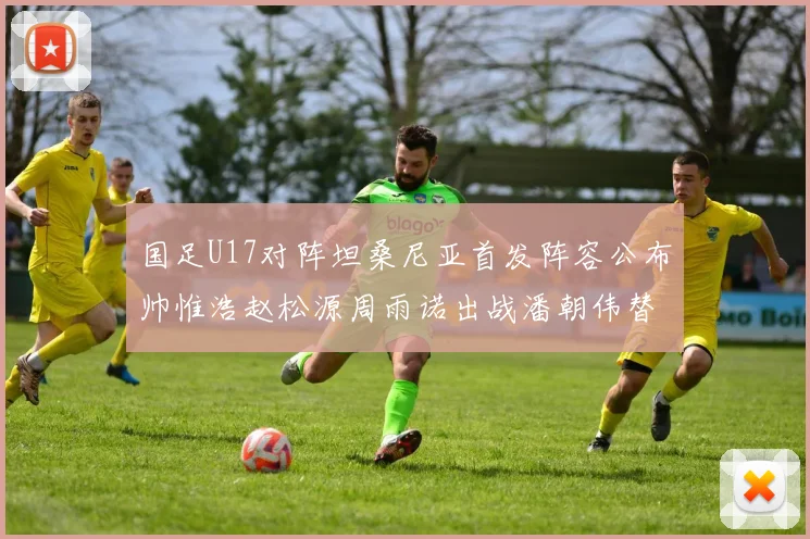 国足U17对阵坦桑尼亚首发阵容公布帅惟浩赵松源周雨诺出战潘朝伟替补