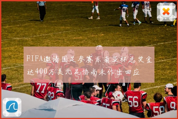 FIFA邀请国足参赛东南亚杯总奖金达400万美元足协尚未作出回应