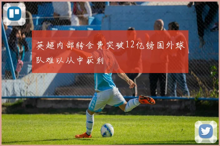 英超内部转会费突破12亿镑国外球队难以从中获利