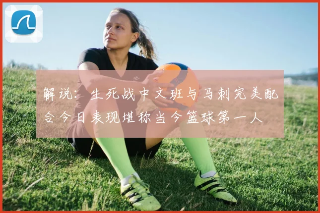 解说：生死战中文班与马刺完美配合今日表现堪称当今篮球第一人
