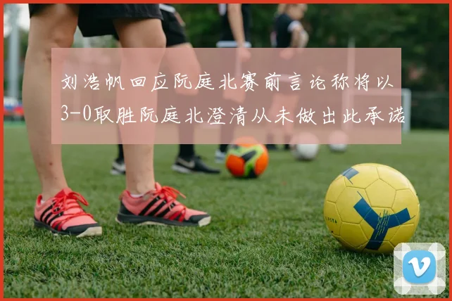 刘浩帆回应阮庭北赛前言论称将以3-0取胜阮庭北澄清从未做出此承诺